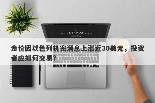 金价因以色列机密消息上涨近30美元，投资者应如何交易？