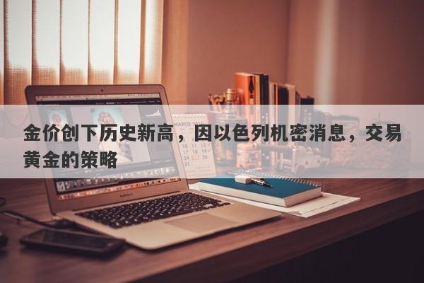 金价创下历史新高，因以色列机密消息，交易黄金的策略