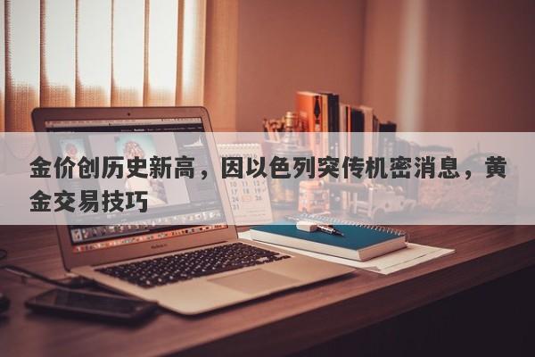 金价创历史新高，因以色列突传机密消息，黄金交易技巧