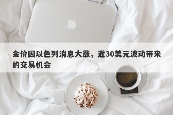 金价因以色列消息大涨，近30美元波动带来的交易机会