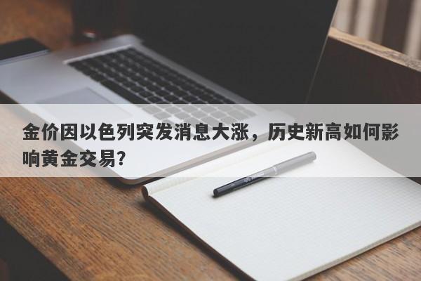 金价因以色列突发消息大涨，历史新高如何影响黄金交易？