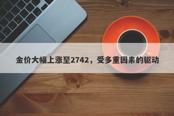 金价大幅上涨至2742,受多重因素的驱动