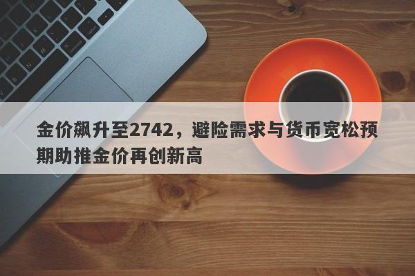 金价飙升至2742,避险需求与货币宽松预期助推金价再创新高