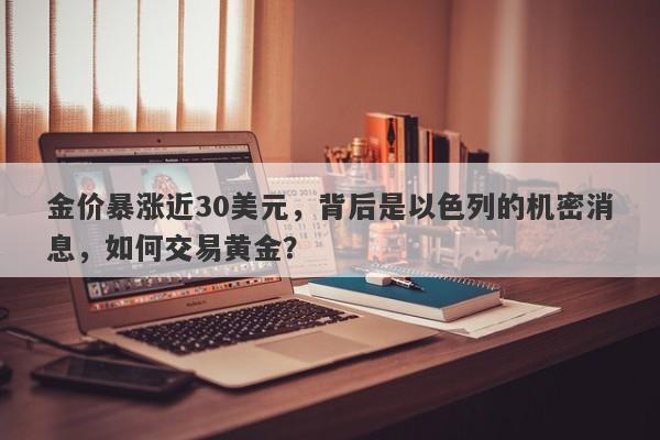 金价暴涨近30美元，背后是以色列的机密消息，如何交易黄金？