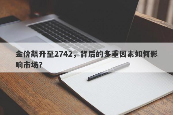 金价飙升至2742,背后的多重因素如何影响市场?
