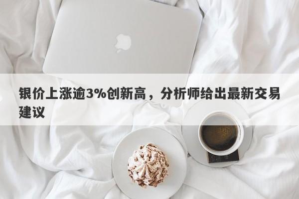 银价上涨逾3%创新高,分析师给出最新交易建议
