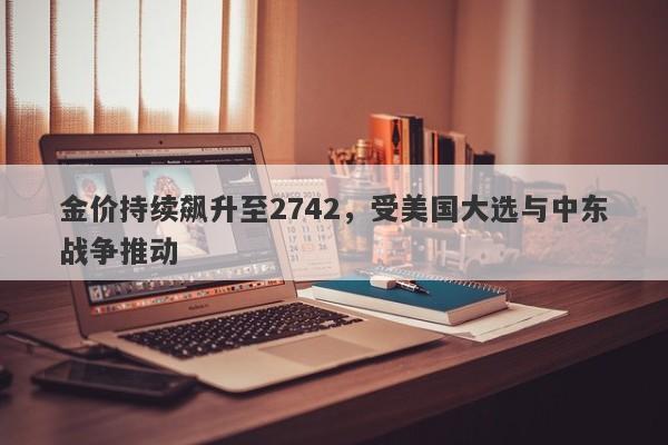 金价持续飙升至2742,受美国大选与中东战争推动