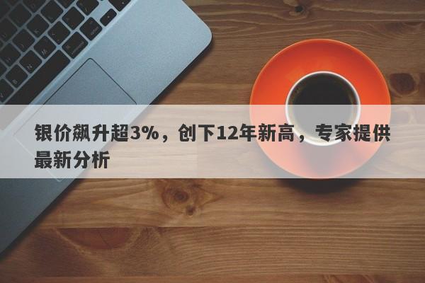 银价飙升超3%,创下12年新高,专家提供最新分析