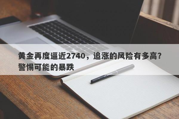 黄金再度逼近2740,追涨的风险有多高?警惕可能的暴跌 黄金再度逼近2740,追涨的风险有多高?警惕可能的暴跌