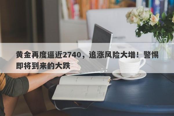 黄金再度逼近2740,追涨风险大增!警惕即将到来的大跌