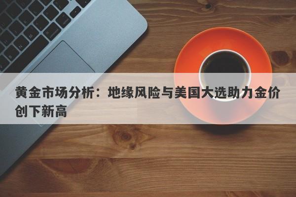 黄金市场分析:地缘风险与美国大选助力金价创下新高