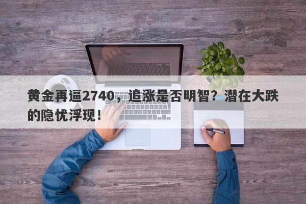 黄金再逼2740,追涨是否明智?潜在大跌的隐忧浮现!
