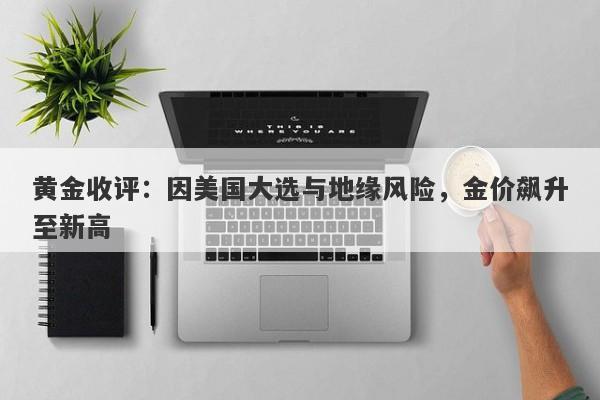 黄金收评:因美国大选与地缘风险,金价飙升至新高