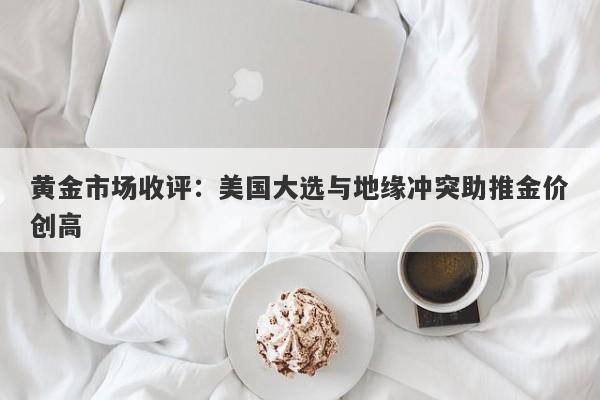黄金市场收评:美国大选与地缘冲突助推金价创高
