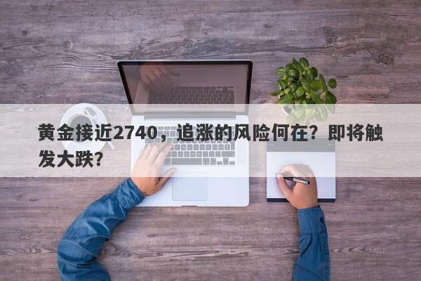 黄金接近2740,追涨的风险何在?即将触发大跌?