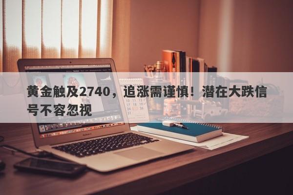 黄金触及2740,追涨需谨慎!潜在大跌信号不容忽视