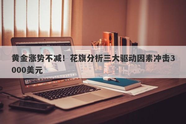黄金涨势不减!花旗分析三大驱动因素冲击3000美元
