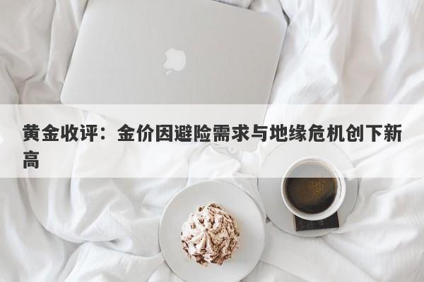黄金收评:金价因避险需求与地缘危机创下新高