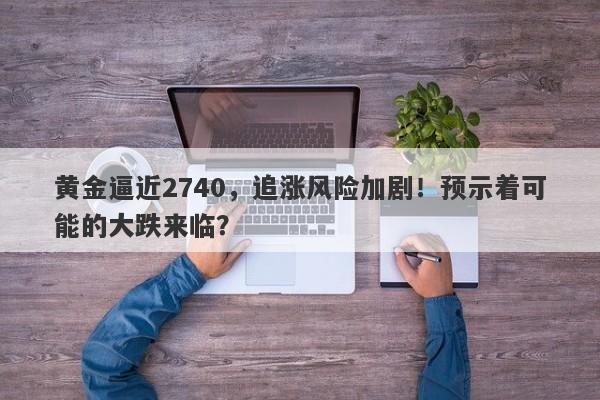 黄金逼近2740,追涨风险加剧!预示着可能的大跌来临?