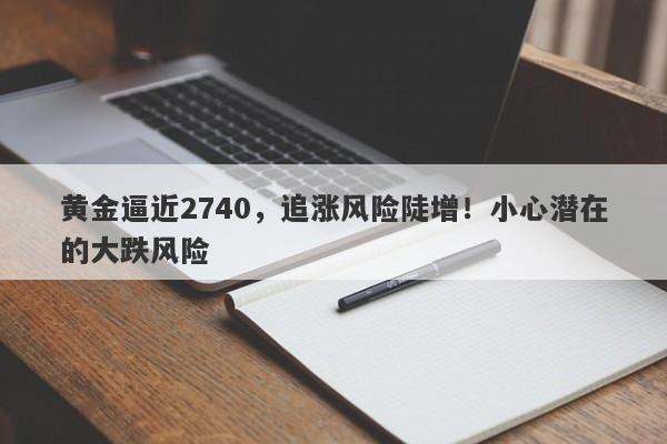 黄金逼近2740,追涨风险陡增!小心潜在的大跌风险