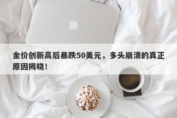 金价创新高后暴跌50美元，多头崩溃的真正原因揭晓！