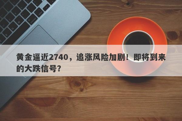 黄金逼近2740,追涨风险加剧!即将到来的大跌信号?
