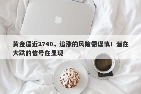 黄金逼近2740,追涨的风险需谨慎!潜在大跌的信号在显现