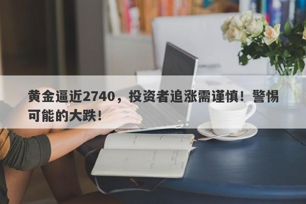 黄金逼近2740,投资者追涨需谨慎!警惕可能的大跌!