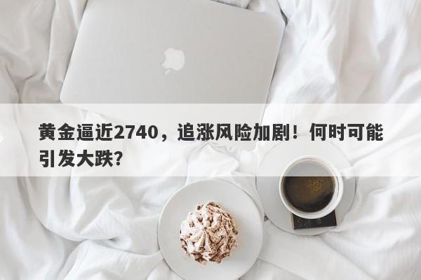 黄金逼近2740,追涨风险加剧!何时可能引发大跌?