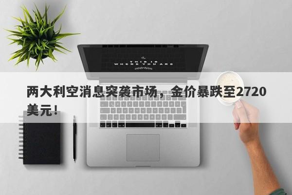 两大利空消息突袭市场,金价暴跌至2720美元!