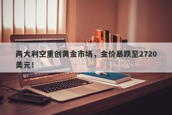 两大利空重创黄金市场,金价暴跌至2720美元!