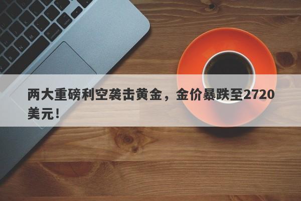 两大重磅利空袭击黄金,金价暴跌至2720美元!