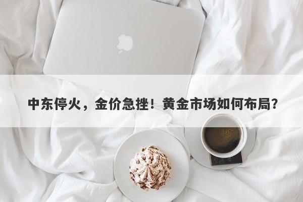 中东停火,金价急挫!黄金市场如何布局?