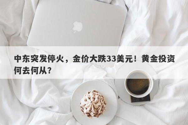 中东突发停火，金价大跌33美元！黄金投资何去何从？