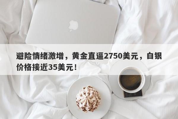 避险情绪激增,黄金直逼2750美元,白银价格接近35美元!