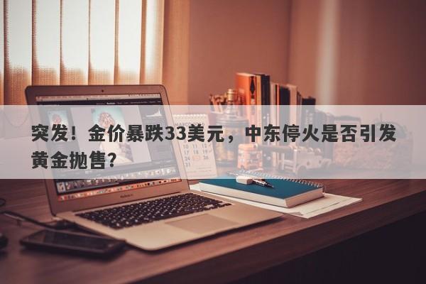 突发!金价暴跌33美元,中东停火是否引发黄金抛售?