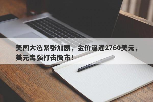 美国大选紧张加剧,金价逼近2760美元,美元走强打击股市!