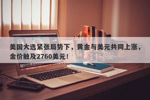 美国大选紧张局势下,黄金与美元共同上涨,金价触及2760美元!