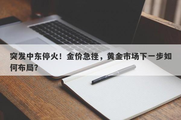 突发中东停火!金价急挫,黄金市场下一步如何布局?
