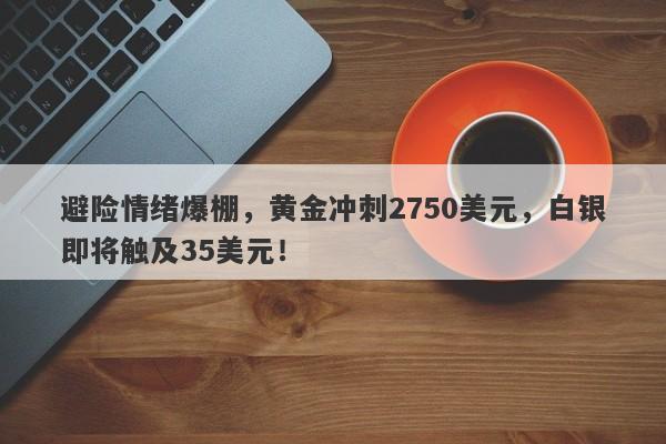 避险情绪爆棚,黄金冲刺2750美元,白银即将触及35美元!