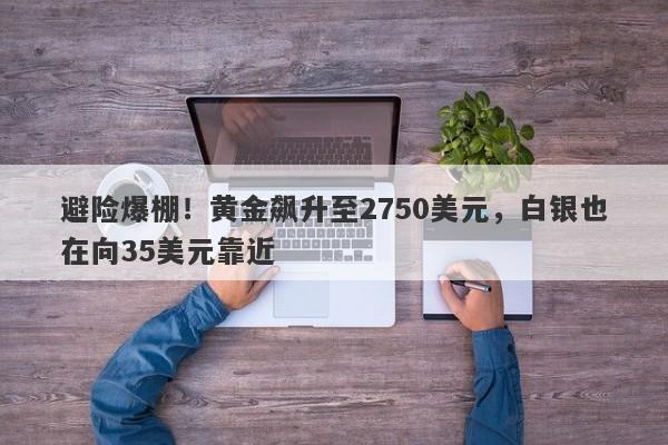 避险爆棚!黄金飙升至2750美元,白银也在向35美元靠近
