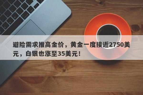 避险需求推高金价,黄金一度接近2750美元,白银也涨至35美元!