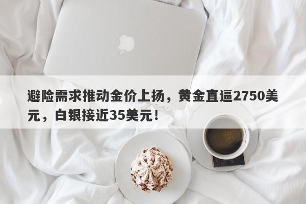 避险需求推动金价上扬，黄金直逼2750美元，白银接近35美元！