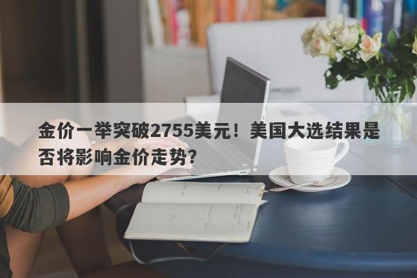 金价一举突破2755美元！美国大选结果是否将影响金价走势？