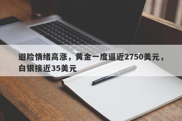 避险情绪高涨，黄金一度逼近2750美元，白银接近35美元