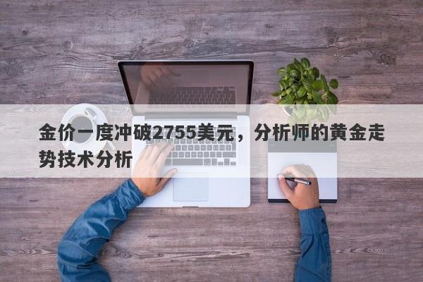 金价一度冲破2755美元,分析师的黄金走势技术分析