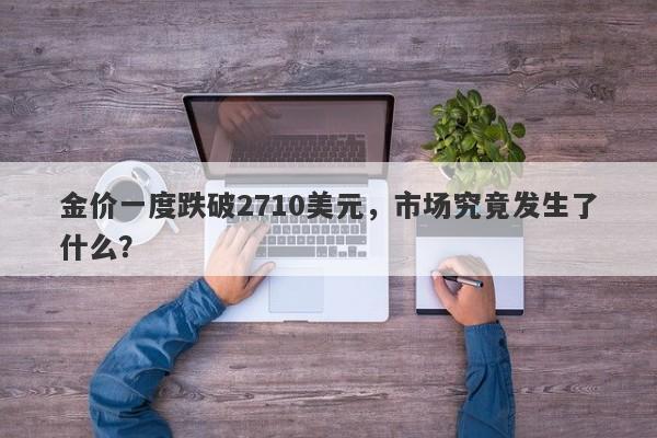 金价一度跌破2710美元,市场究竟发生了什么?