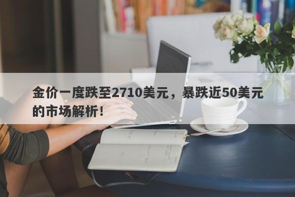 金价一度跌至2710美元,暴跌近50美元的市场解析!