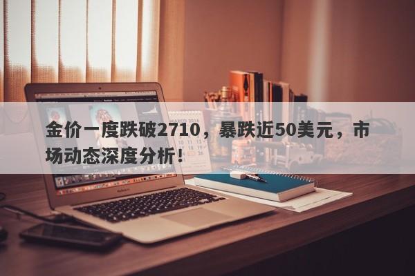 金价一度跌破2710,暴跌近50美元,市场动态深度分析!