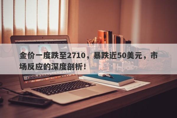 金价一度跌至2710,暴跌近50美元,市场反应的深度剖析!